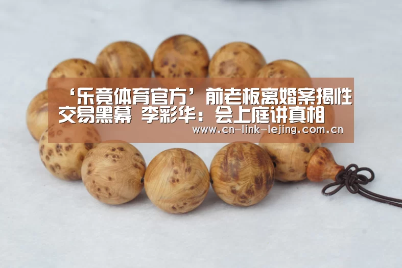 ‘乐竟体育官方’前老板离婚案揭性交易黑幕 李彩华:会上庭讲真相(图1) 乐竟体育