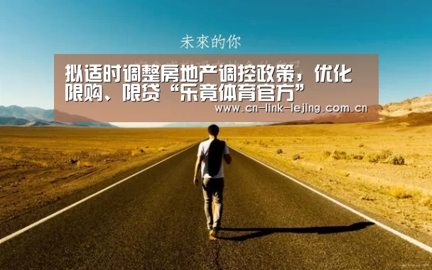 拟适时调整房地产调控政策,优化限购、限贷“乐竟体育官方”(图2) 乐竟体育官方