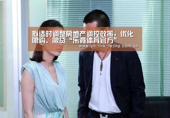 拟适时调整房地产调控政策,优化限购、限贷“乐竟体育官方”(图1) 乐竟体育官方